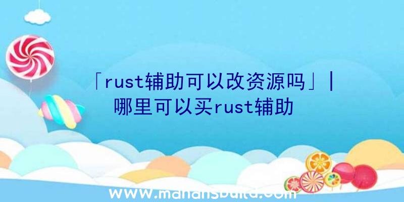 「rust辅助可以改资源吗」|哪里可以买rust辅助